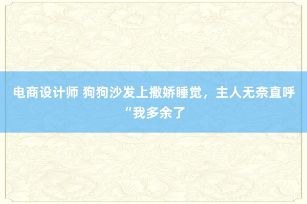 电商设计师 狗狗沙发上撒娇睡觉，主人无奈直呼“我多余了