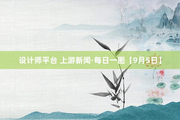 设计师平台 上游新闻·每日一图【9月5日】