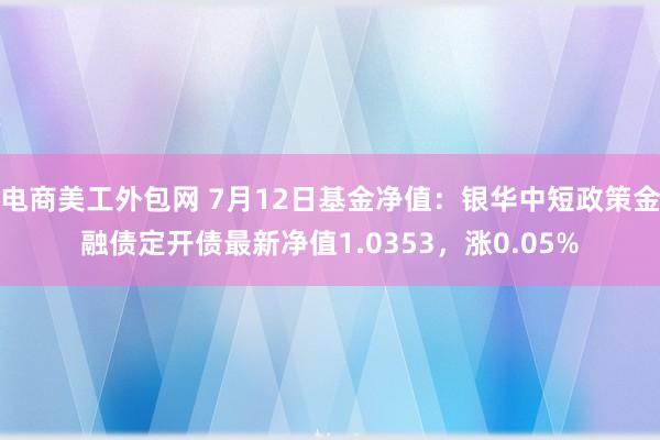 电商美工外包网 7月12日基金净值：银华中短政策金融债定开债最新净值1.0353，涨0.05%