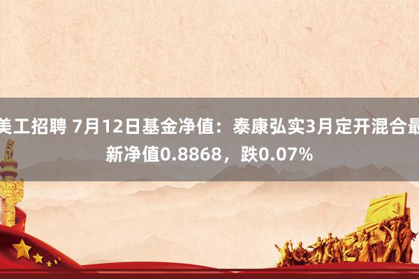 美工招聘 7月12日基金净值：泰康弘实3月定开混合最新净值0.8868，跌0.07%