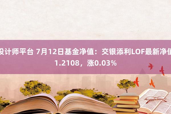 设计师平台 7月12日基金净值：交银添利LOF最新净值1.2108，涨0.03%