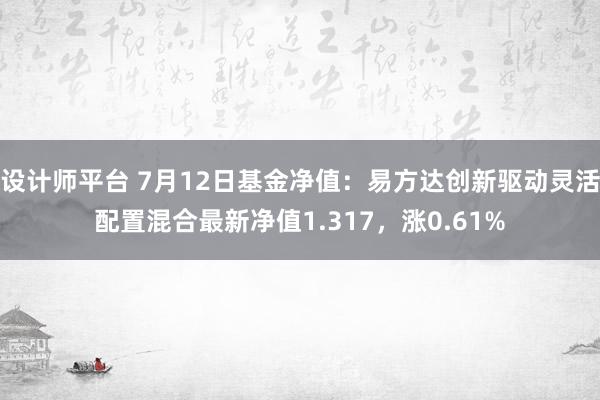 设计师平台 7月12日基金净值：易方达创新驱动灵活配置混合最新净值1.317，涨0.61%