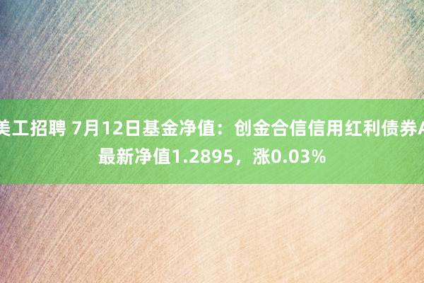 美工招聘 7月12日基金净值：创金合信信用红利债券A最新净值1.2895，涨0.03%