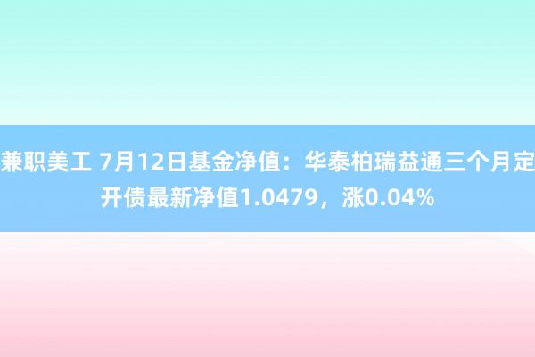 兼职美工 7月12日基金净值：华泰柏瑞益通三个月定开债最新净值1.0479，涨0.04%