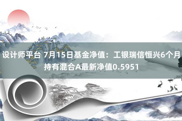 设计师平台 7月15日基金净值：工银瑞信恒兴6个月持有混合A最新净值0.5951