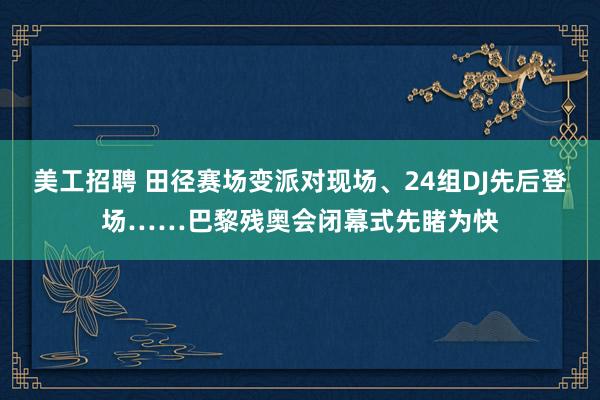 美工招聘 田径赛场变派对现场、24组DJ先后登场……巴黎残奥会闭幕式先睹为快