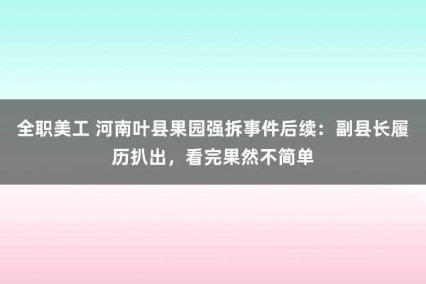 全职美工 河南叶县果园强拆事件后续：副县长履历扒出，看完果然不简单