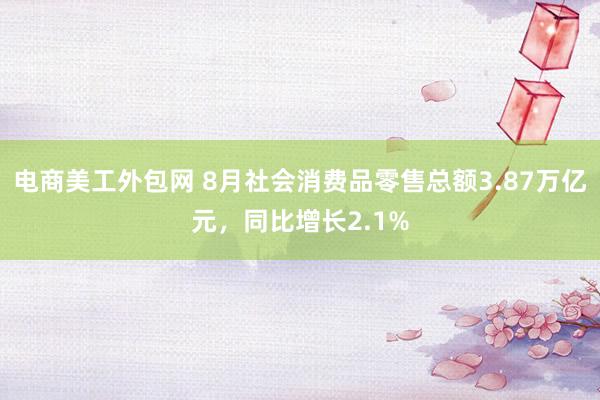 电商美工外包网 8月社会消费品零售总额3.87万亿元，同比增长2.1%