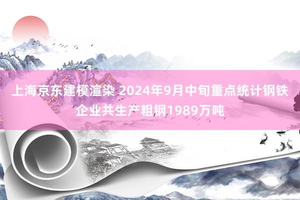 上海京东建模渲染 2024年9月中旬重点统计钢铁企业共生产粗钢1989万吨