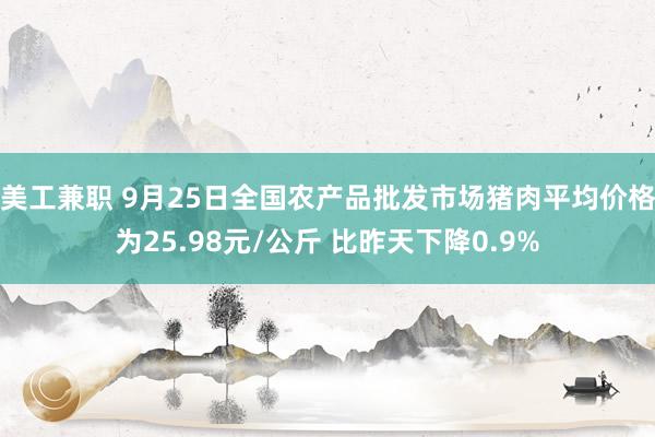 美工兼职 9月25日全国农产品批发市场猪肉平均价格为25.98元/公斤 比昨天下降0.9%