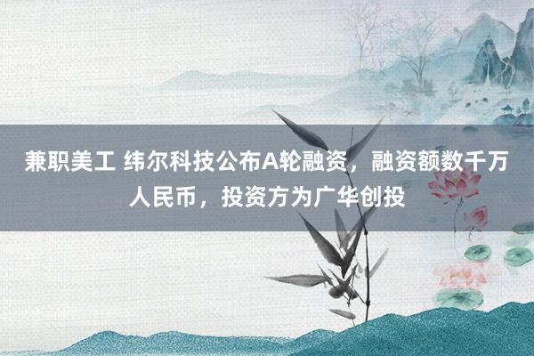 兼职美工 纬尔科技公布A轮融资，融资额数千万人民币，投资方为广华创投