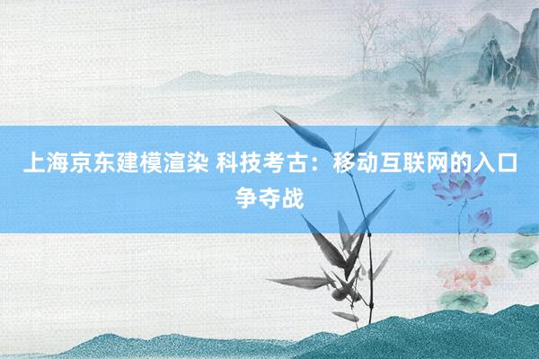 上海京东建模渲染 科技考古：移动互联网的入口争夺战