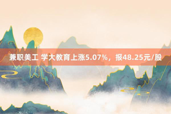 兼职美工 学大教育上涨5.07%，报48.25元/股