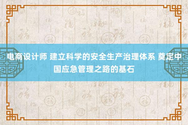 电商设计师 建立科学的安全生产治理体系 奠定中国应急管理之路的基石