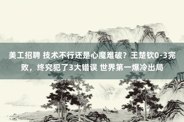 美工招聘 技术不行还是心魔难破？王楚钦0-3完败，终究犯了3大错误 世界第一爆冷出局